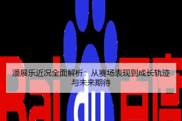潘展乐近况全面解析：从赛场表现到成长轨迹与未来期待
