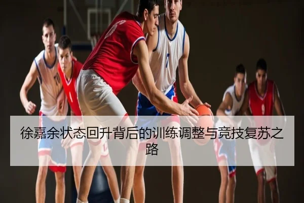 徐嘉余状态回升背后的训练调整与竞技复苏之路