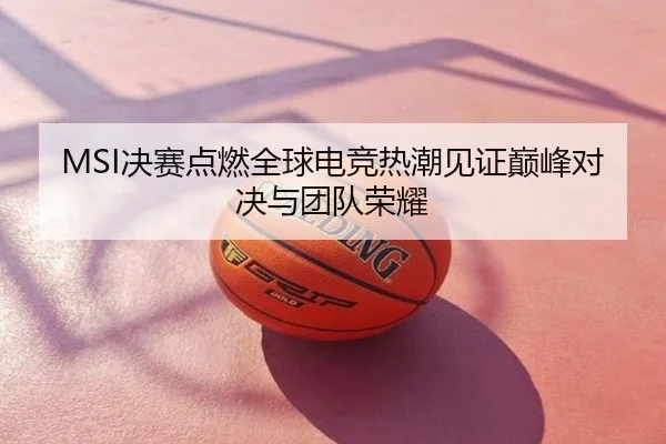 MSI决赛点燃全球电竞热潮见证巅峰对决与团队荣耀