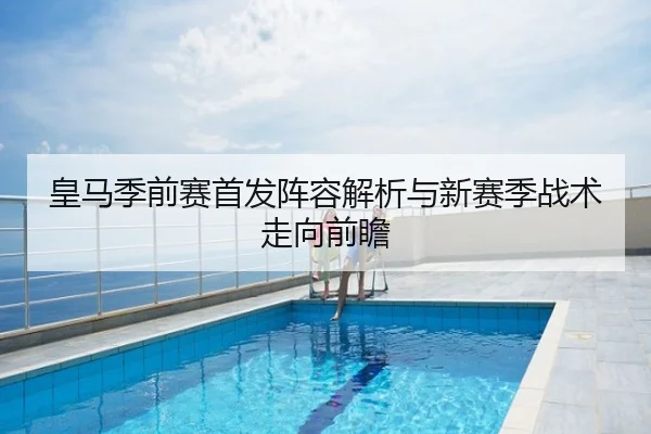 皇马季前赛首发阵容解析与新赛季战术走向前瞻