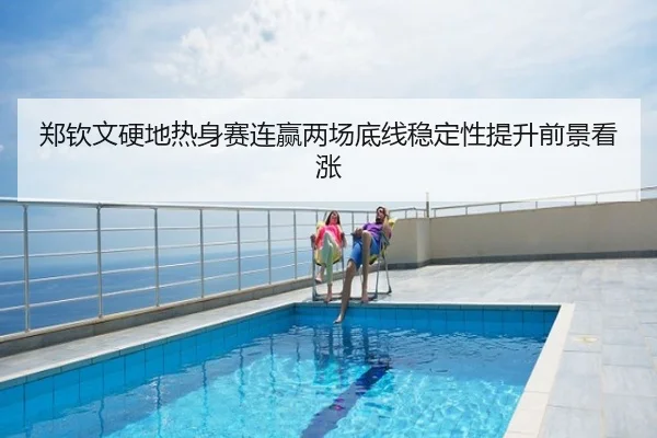 郑钦文硬地热身赛连赢两场底线稳定性提升前景看涨