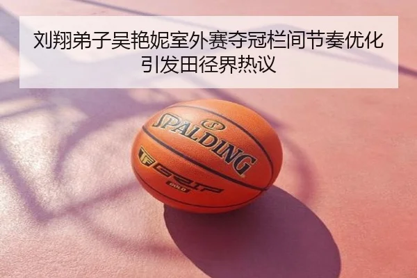 刘翔弟子吴艳妮室外赛夺冠栏间节奏优化引发田径界热议