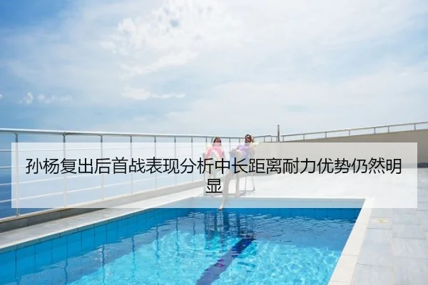 孙杨复出后首战表现分析中长距离耐力优势仍然明显