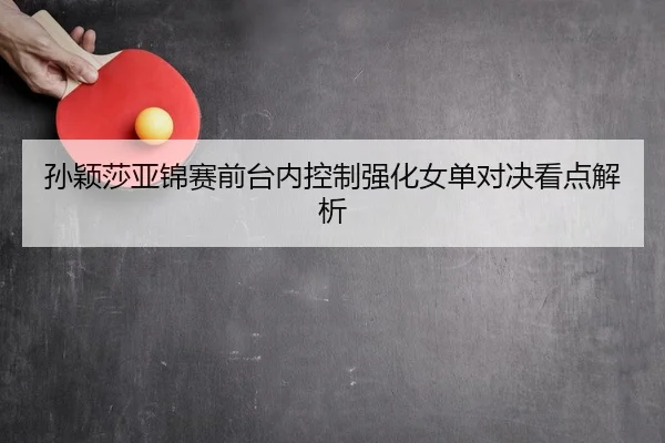 孙颖莎亚锦赛前台内控制强化女单对决看点解析