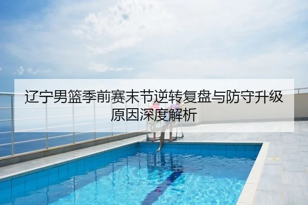 辽宁男篮季前赛末节逆转复盘与防守升级原因深度解析