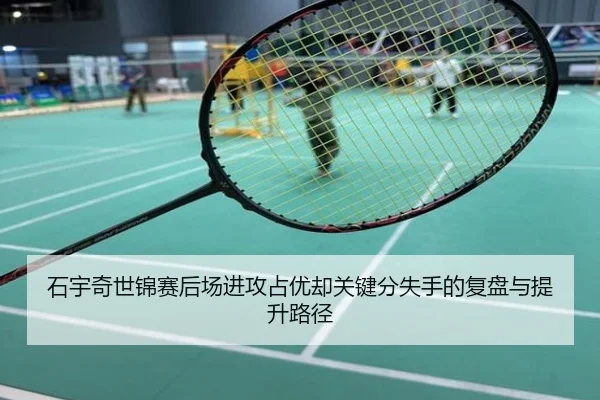 石宇奇世锦赛后场进攻占优却关键分失手的复盘与提升路径
